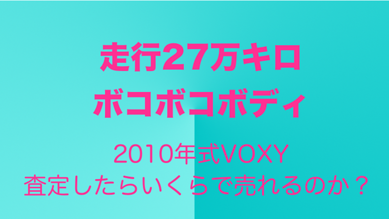 27万km走行のボクシーはいくらで売れるのか?査定したらとんどもない値段に!